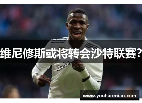 维尼修斯或将转会沙特联赛? 维尼修斯或将转会沙特联赛?